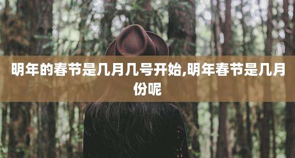 明年的春节是几月几号开始,明年春节是几月份呢