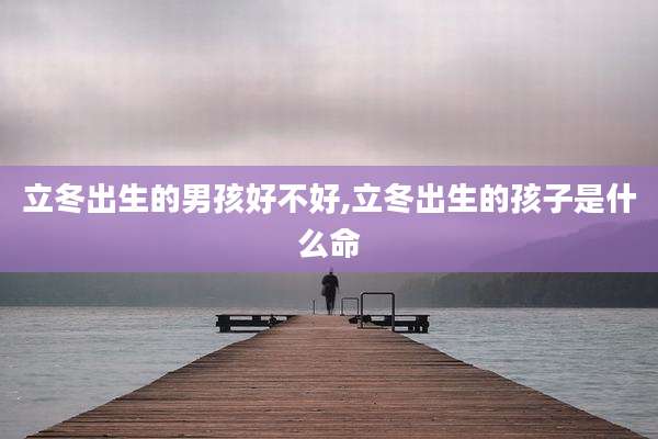 立冬出生的男孩好不好,立冬出生的孩子是什么命