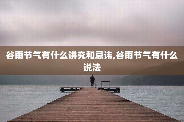 谷雨节气有什么讲究和忌讳,谷雨节气有什么说法