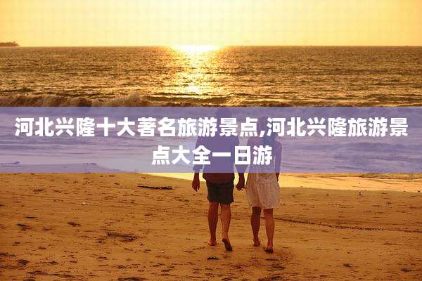 河北兴隆十大著名旅游景点,河北兴隆旅游景点大全一日游