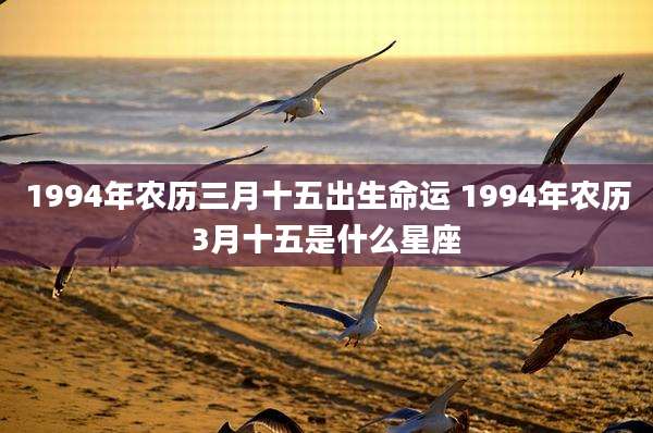 1994年农历三月十五出生命运 1994年农历3月十五是什么星座