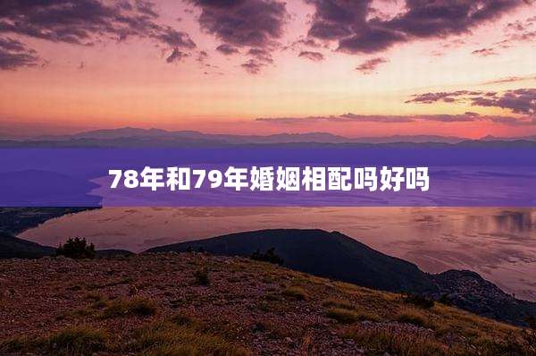 78年和79年婚姻相配吗好吗