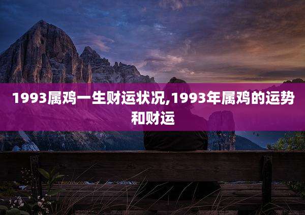 1993属鸡一生财运状况,1993年属鸡的运势和财运