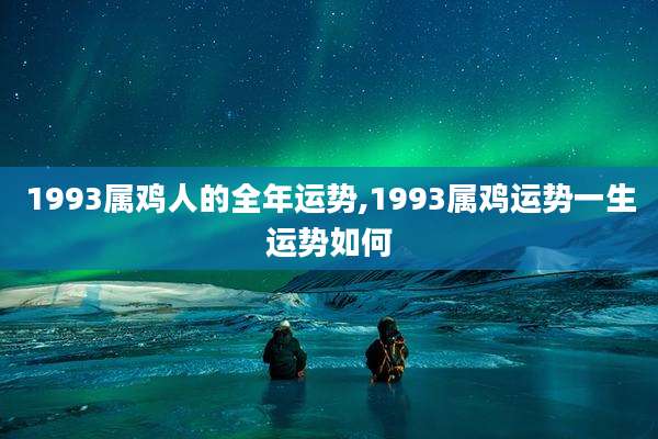 1993属鸡人的全年运势,1993属鸡运势一生运势如何