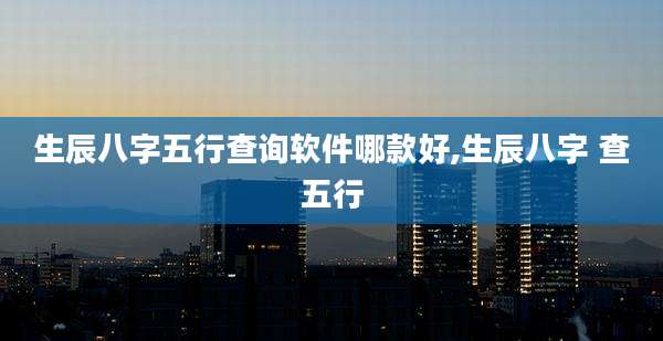 生辰八字五行查询软件哪款好,生辰八字 查五行