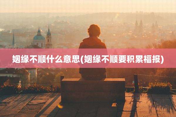 姻缘不顺什么意思(姻缘不顺要积累福报)