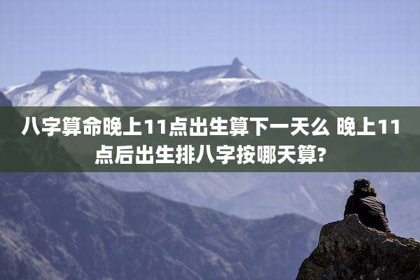 八字算命晚上11点出生算下一天么 晚上11点后出生排八字按哪天算?