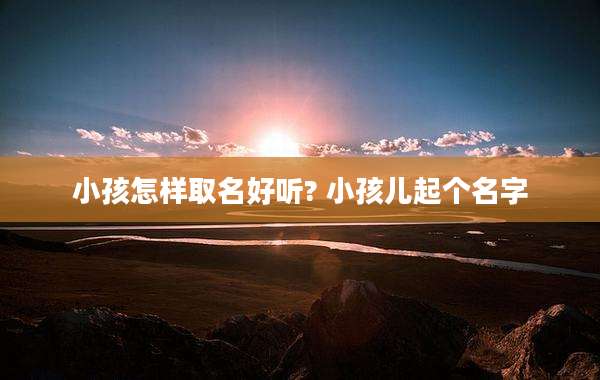 小孩怎样取名好听? 小孩儿起个名字