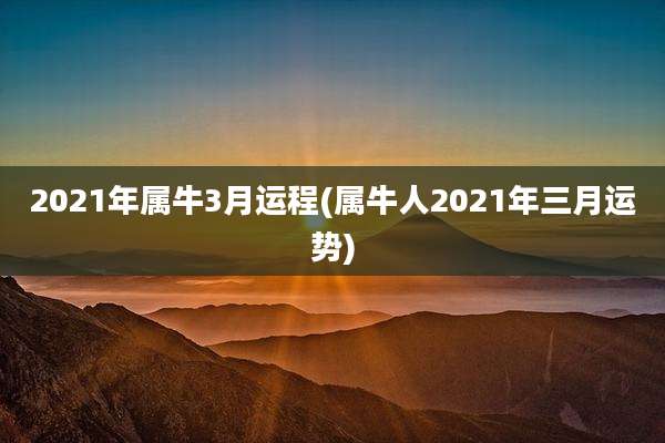 2021年属牛3月运程(属牛人2021年三月运势)