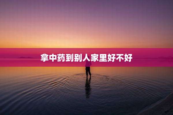 拿中药到别人家里好不好