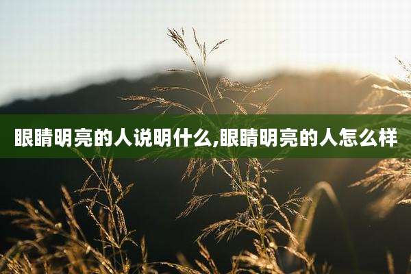 眼睛明亮的人说明什么,眼睛明亮的人怎么样