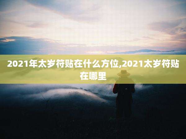 2021年太岁符贴在什么方位,2021太岁符贴在哪里