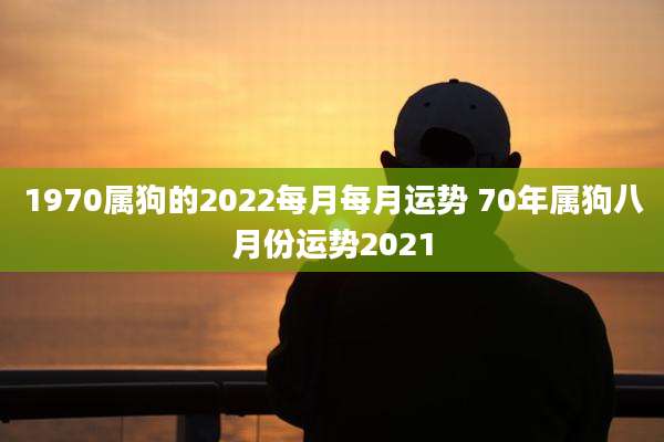 1970属狗的2022每月每月运势 70年属狗八月份运势2021