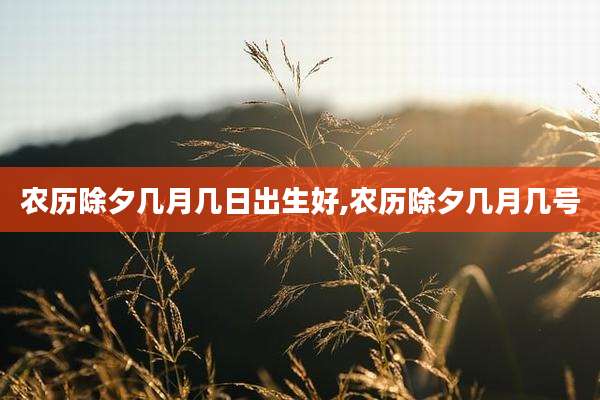 农历除夕几月几日出生好,农历除夕几月几号