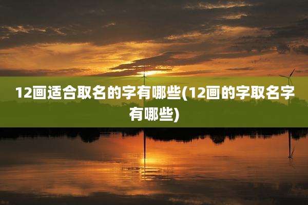 12画适合取名的字有哪些(12画的字取名字有哪些)