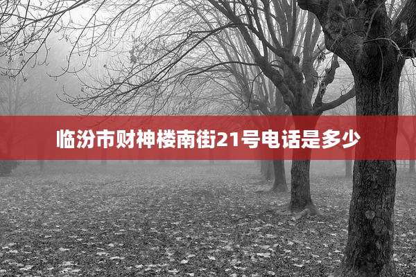 临汾市财神楼南街21号电话是多少