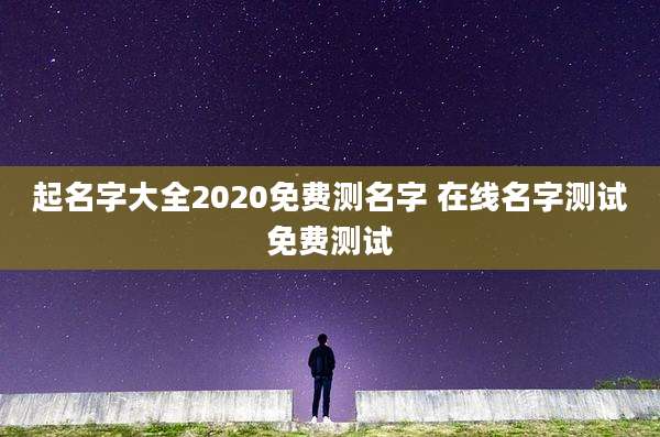 起名字大全2020免费测名字 在线名字测试免费测试