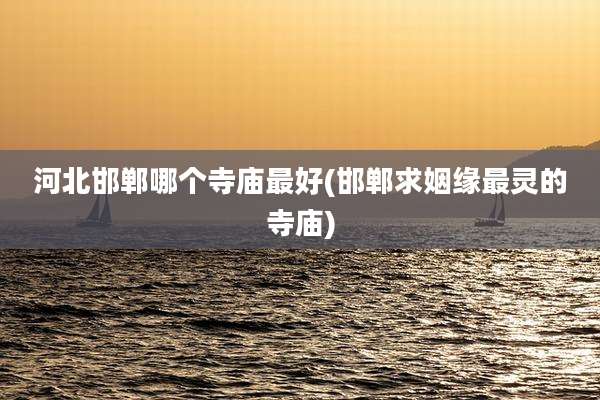 河北邯郸哪个寺庙最好(邯郸求姻缘最灵的寺庙)