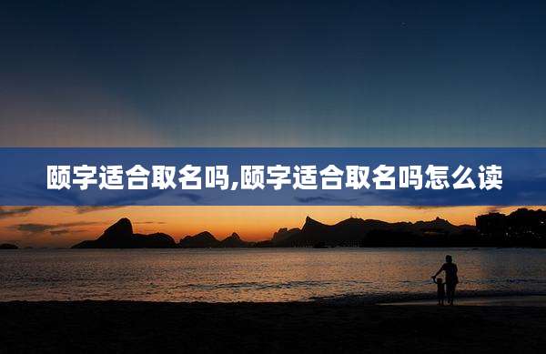 颐字适合取名吗,颐字适合取名吗怎么读