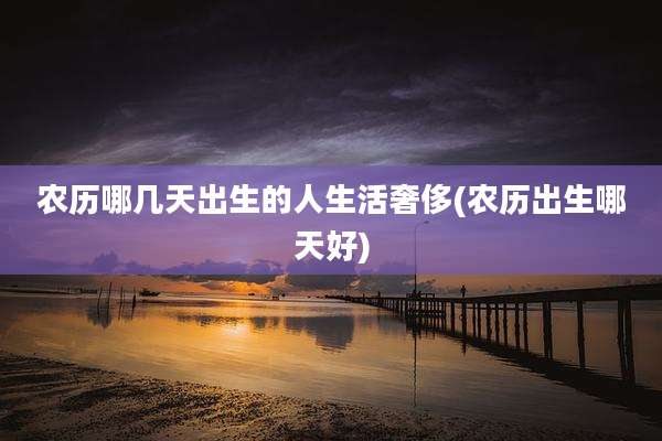 农历哪几天出生的人生活奢侈(农历出生哪天好)