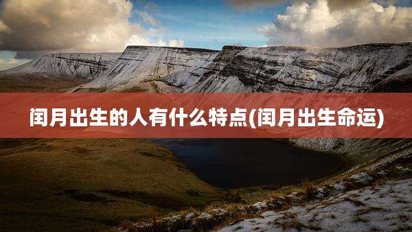 闰月出生的人有什么特点(闰月出生命运)