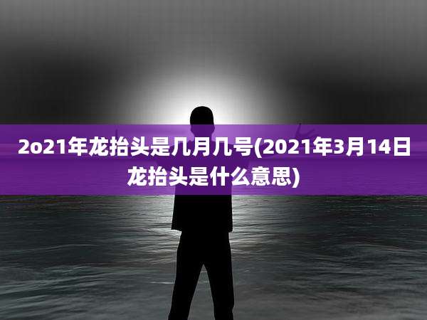 2o21年龙抬头是几月几号(2021年3月14日龙抬头是什么意思)