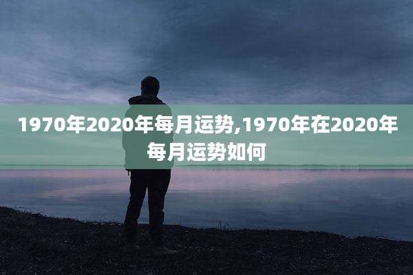 1970年2020年每月运势,1970年在2020年每月运势如何