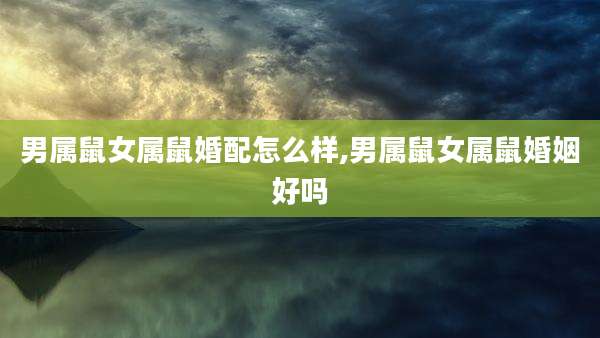 男属鼠女属鼠婚配怎么样,男属鼠女属鼠婚姻好吗