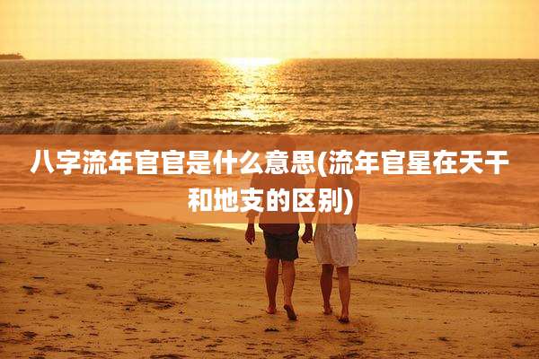 八字流年官官是什么意思(流年官星在天干和地支的区别)