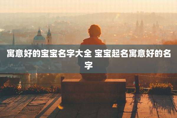 寓意好的宝宝名字大全 宝宝起名寓意好的名字