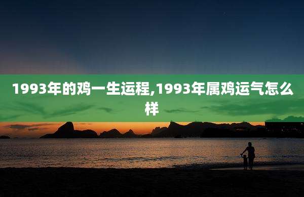 1993年的鸡一生运程,1993年属鸡运气怎么样