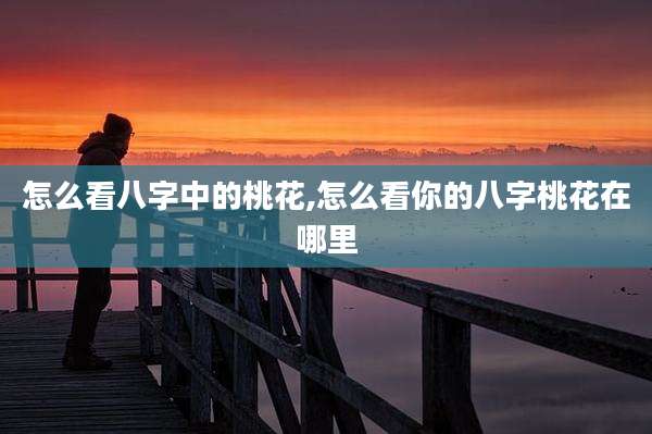 怎么看八字中的桃花,怎么看你的八字桃花在哪里