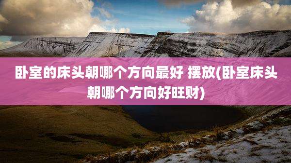 卧室的床头朝哪个方向最好 摆放(卧室床头朝哪个方向好旺财)