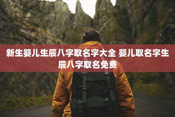 新生婴儿生辰八字取名字大全 婴儿取名字生辰八字取名免费