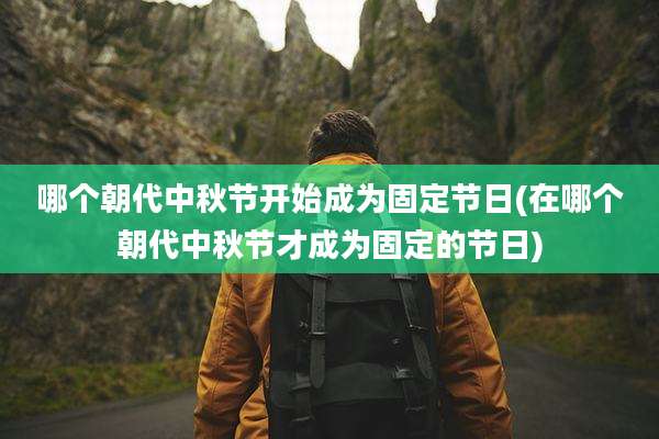哪个朝代中秋节开始成为固定节日(在哪个朝代中秋节才成为固定的节日)