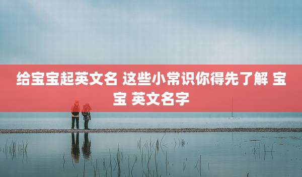给宝宝起英文名 这些小常识你得先了解 宝宝 英文名字