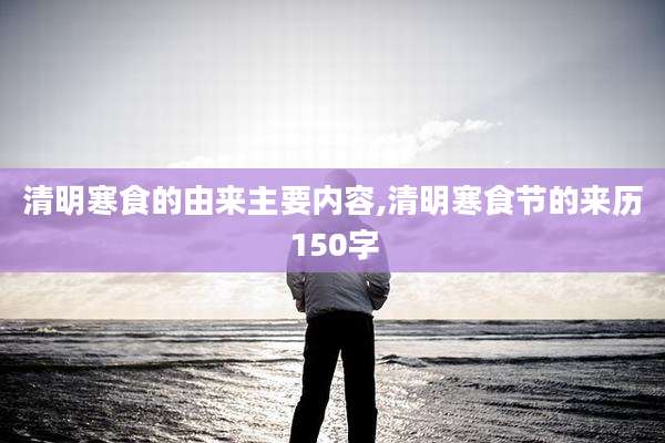 清明寒食的由来主要内容,清明寒食节的来历150字