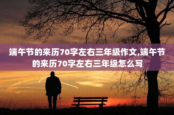 端午节的来历70字左右三年级作文,端午节的来历70字左右三年级怎么写
