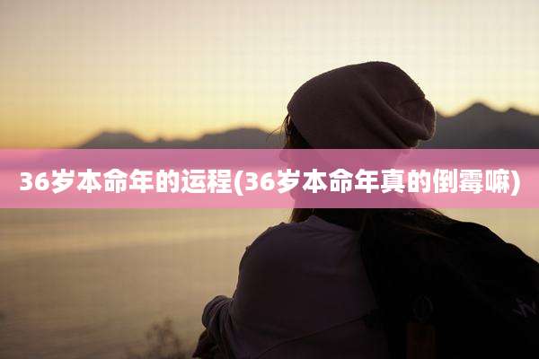 36岁本命年的运程(36岁本命年真的倒霉嘛)