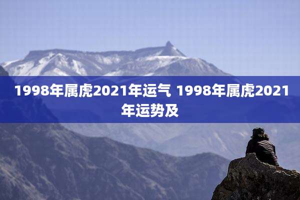 1998年属虎2021年运气 1998年属虎2021年运势及