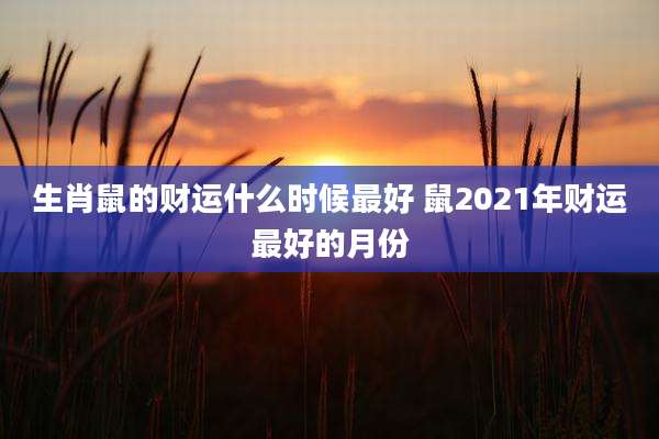 生肖鼠的财运什么时候最好 鼠2021年财运最好的月份