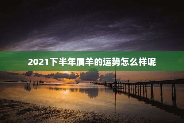 2021下半年属羊的运势怎么样呢