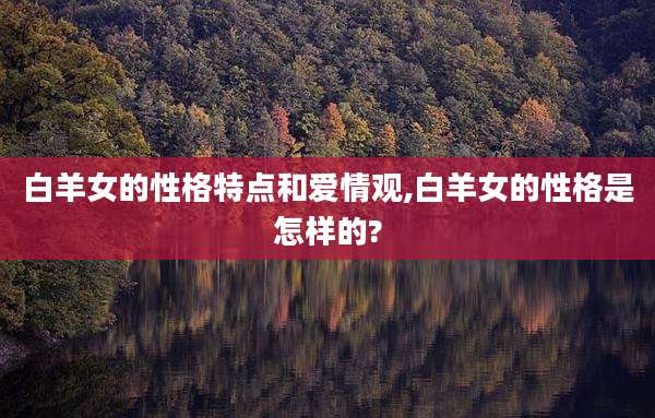白羊女的性格特点和爱情观,白羊女的性格是怎样的?