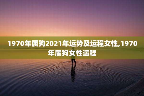 1970年属狗2021年运势及运程女性,1970年属狗女性运程