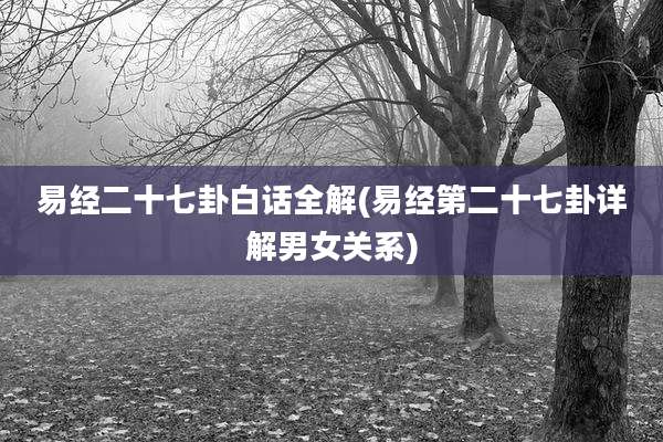 易经二十七卦白话全解(易经第二十七卦详解男女关系)