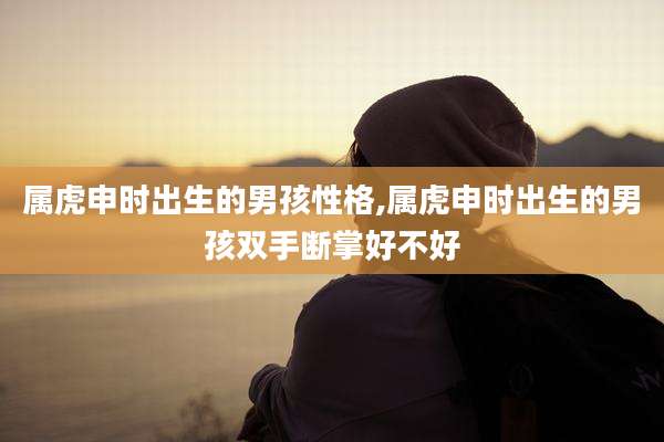 属虎申时出生的男孩性格,属虎申时出生的男孩双手断掌好不好