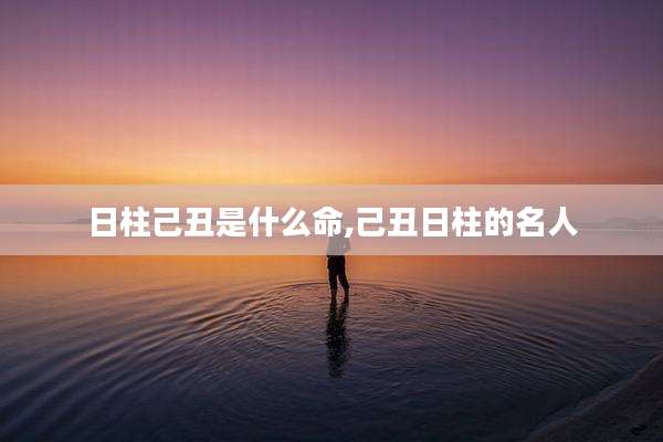 日柱己丑是什么命,己丑日柱的名人