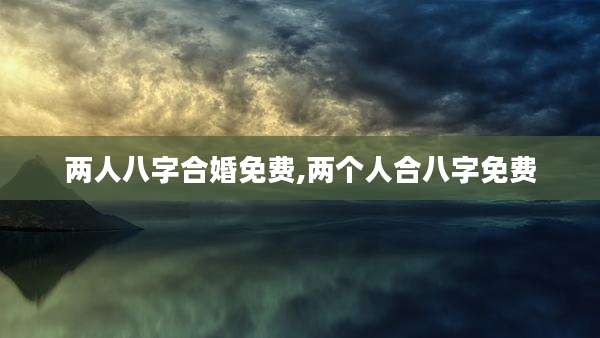 两人八字合婚免费,两个人合八字免费