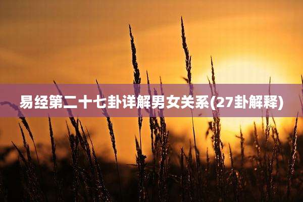 易经第二十七卦详解男女关系(27卦解释)