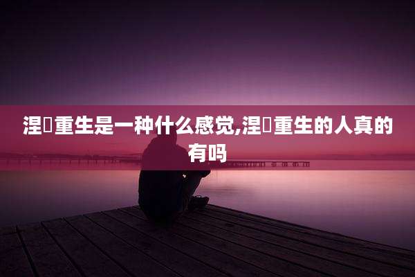 涅槃重生是一种什么感觉,涅槃重生的人真的有吗